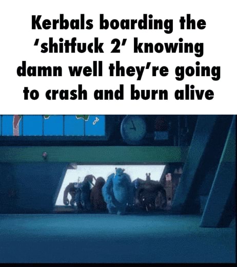 Fuck you fuck you fuck you kerbal - Kerbals boarding the 'shitfuck 2' knowing damn well they're going to crash and burn alive - iFunny